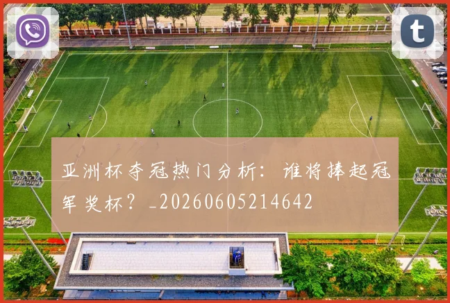 亚洲杯夺冠热门分析:谁将捧起冠军奖杯?_20260605214642