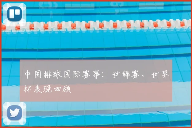 中国排球国际赛事：世锦赛、世界杯表现回顾