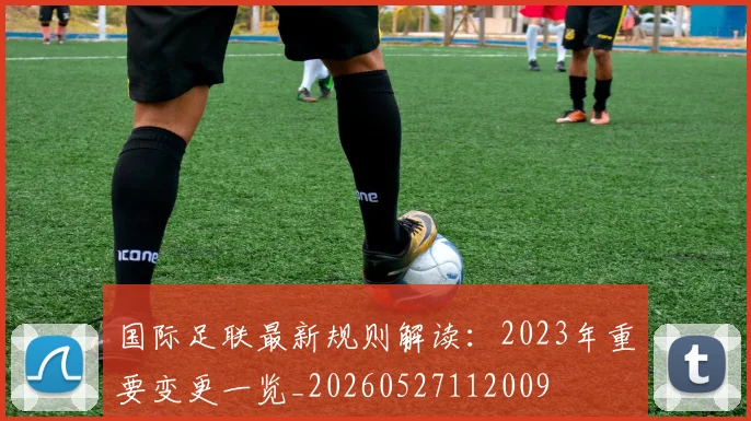 国际足联最新规则解读：2023年重要变更一览_20260527112009