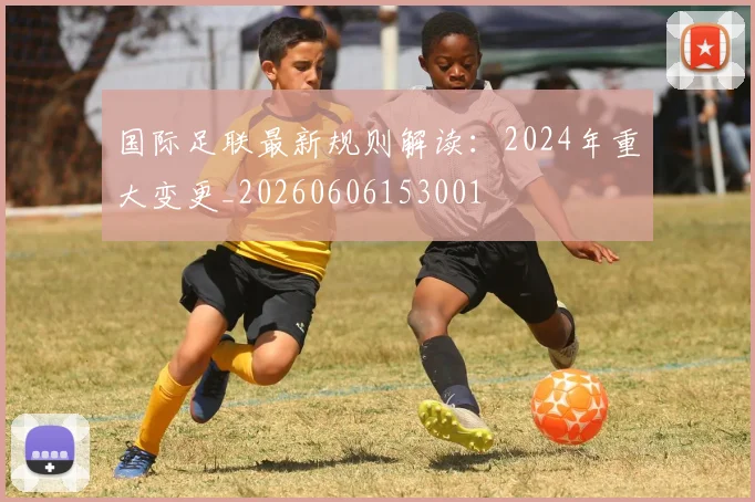 国际足联最新规则解读:2024年重大变更_20260606153001