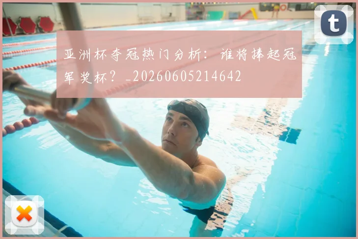 亚洲杯夺冠热门分析：谁将捧起冠军奖杯？_20260605214642