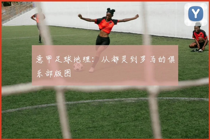 意甲足球地理：从都灵到罗马的俱乐部版图