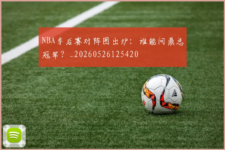 NBA季后赛对阵图出炉：谁能问鼎总冠军？_20260526125420