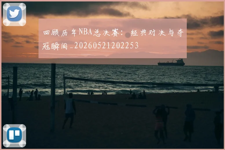 回顾历年NBA总决赛：经典对决与夺冠瞬间_20260521202253