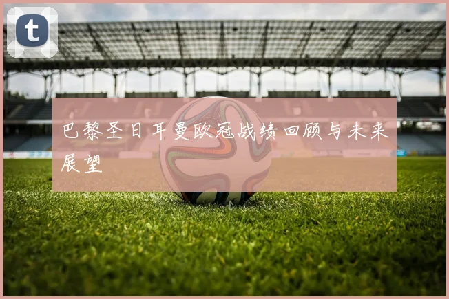 巴黎圣日耳曼欧冠战绩回顾与未来展望