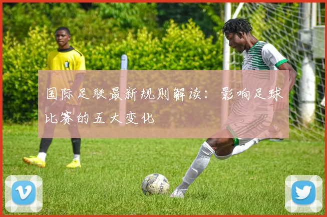 国际足联最新规则解读：影响足球比赛的五大变化
