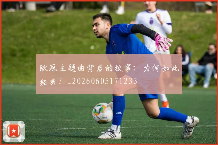 欧冠主题曲背后的故事:为何如此经典?_20260605171233