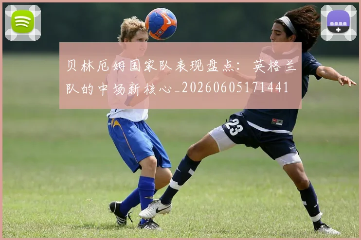 贝林厄姆国家队表现盘点：英格兰队的中场新核心_20260605171441