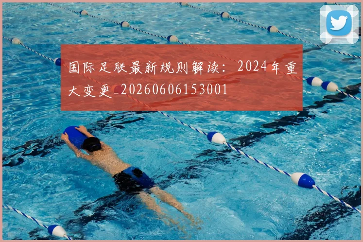 国际足联最新规则解读：2024年重大变更_20260606153001