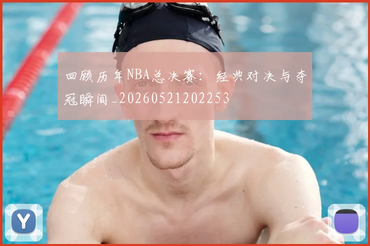 回顾历年NBA总决赛:经典对决与夺冠瞬间_20260521202253