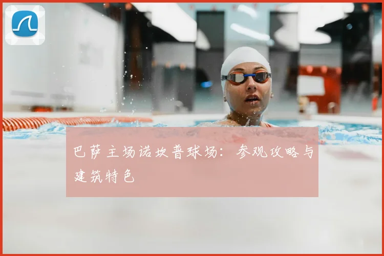 巴萨主场诺坎普球场：参观攻略与建筑特色
