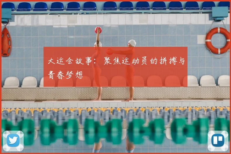大运会故事：聚焦运动员的拼搏与青春梦想