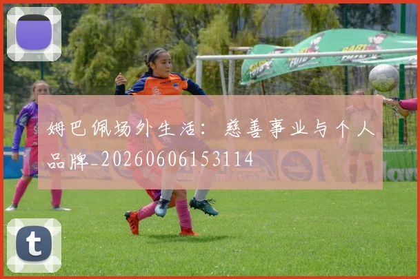姆巴佩场外生活：慈善事业与个人品牌_20260606153114