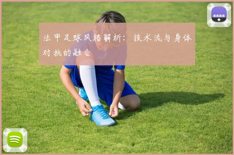法甲足球风格解析:技术流与身体对抗的融合