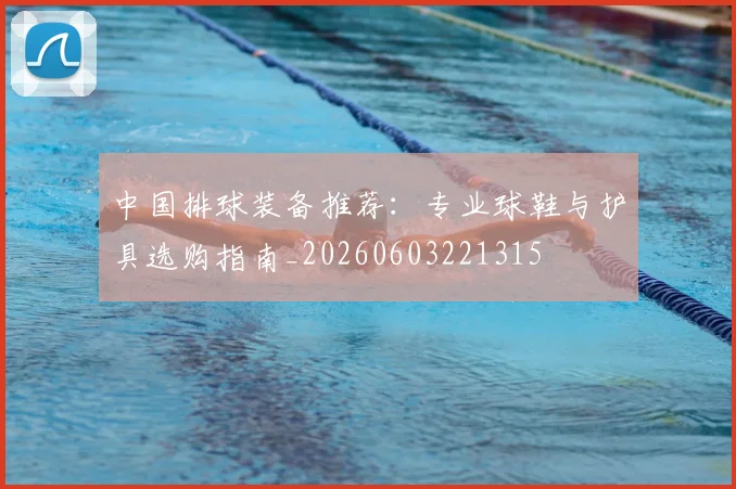 中国排球装备推荐：专业球鞋与护具选购指南_20260603221315