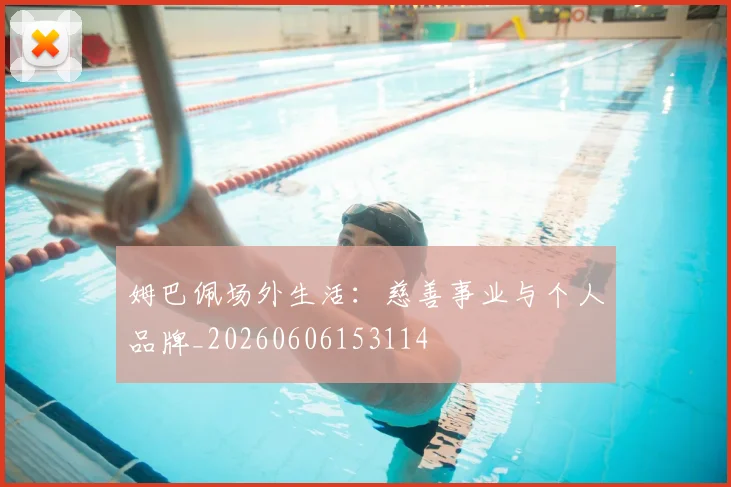 姆巴佩场外生活：慈善事业与个人品牌_20260606153114